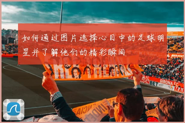 如何通过图片选择心目中的足球明星并了解他们的精彩瞬间