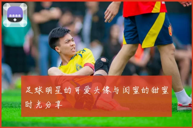 足球明星的可爱头像与闺蜜的甜蜜时光分享