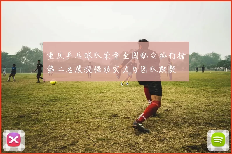 重庆乒乓球队荣登全国配合排行榜第二名展现强劲实力与团队默契