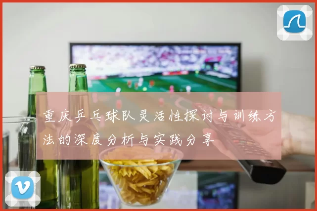 重庆乒乓球队灵活性探讨与训练方法的深度分析与实践分享