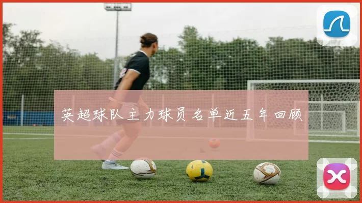 英超球队主力球员名单近五年回顾