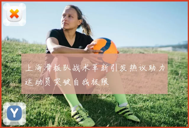 上海滑板队战术革新引发热议助力运动员突破自我极限