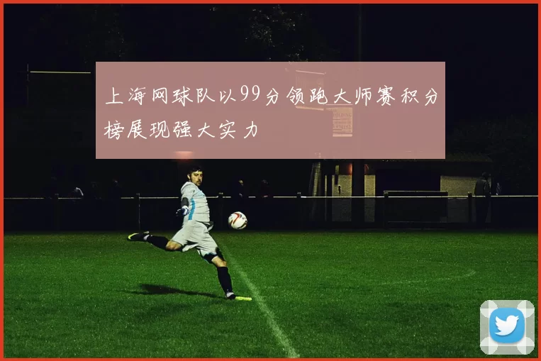 上海网球队以99分领跑大师赛积分榜展现强大实力