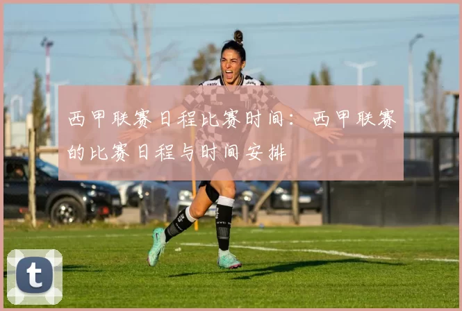 西甲联赛日程比赛时间：西甲联赛的比赛日程与时间安排