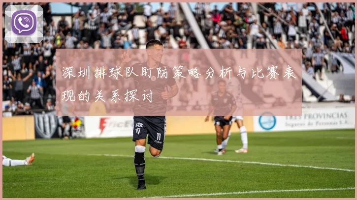 深圳排球队盯防策略分析与比赛表现的关系探讨