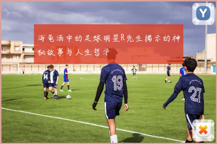 海龟汤中的足球明星R先生揭示的神秘故事与人生哲学