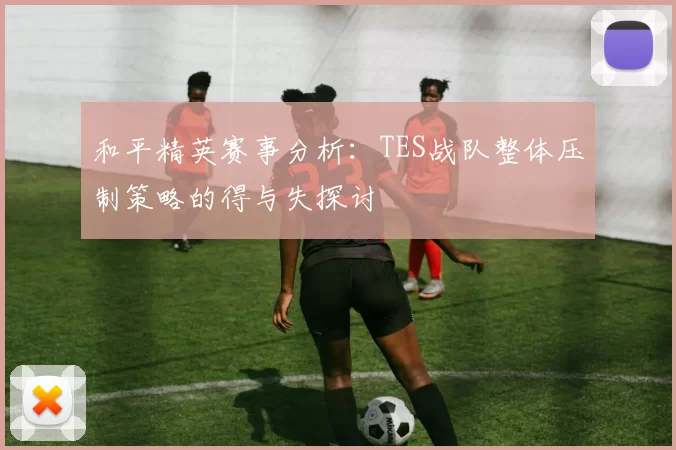 和平精英赛事分析：TES战队整体压制策略的得与失探讨
