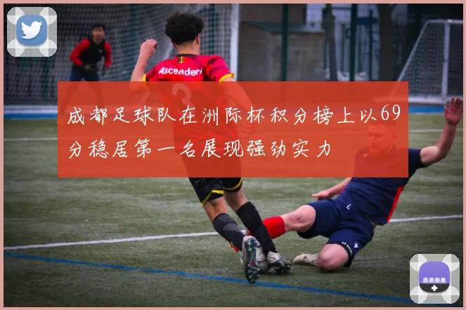 成都足球队在洲际杯积分榜上以69分稳居第一名展现强劲实力