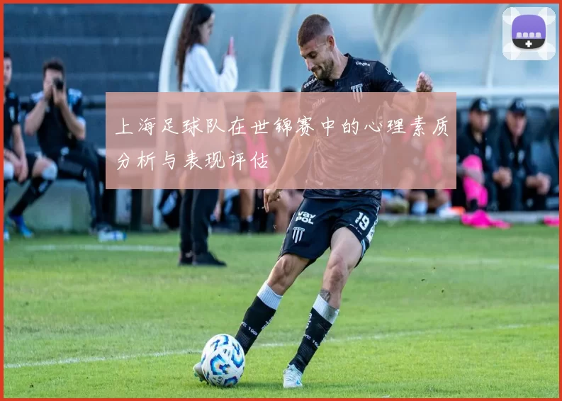 上海足球队在世锦赛中的心理素质分析与表现评估