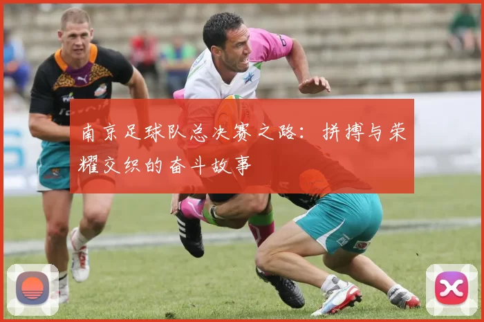 南京足球队总决赛之路：拼搏与荣耀交织的奋斗故事