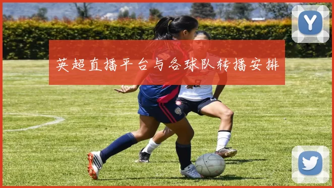 英超直播平台与各球队转播安排