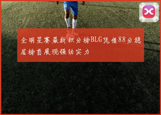 全明星赛最新积分榜BLG凭借88分稳居榜首展现强劲实力