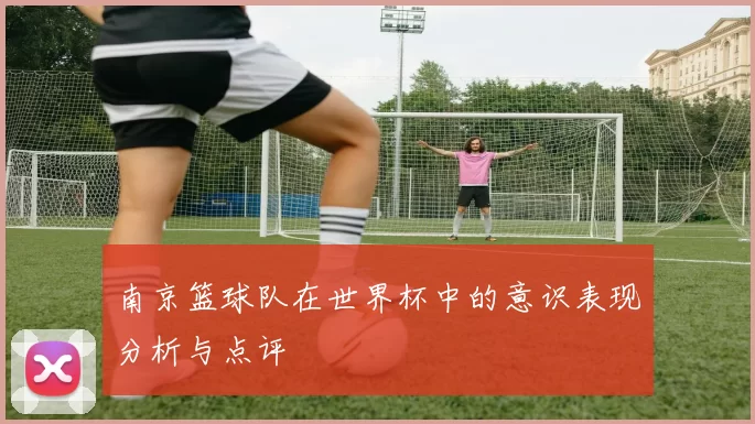 南京篮球队在世界杯中的意识表现分析与点评