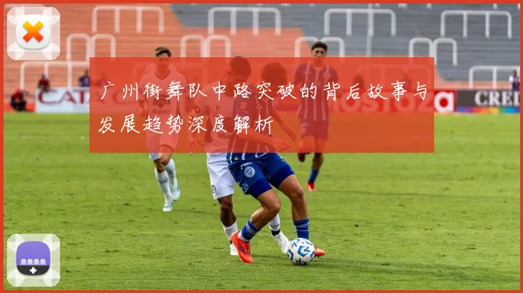 广州街舞队中路突破的背后故事与发展趋势深度解析