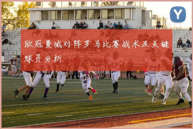 欧冠曼城对阵罗马比赛战术及关键球员分析