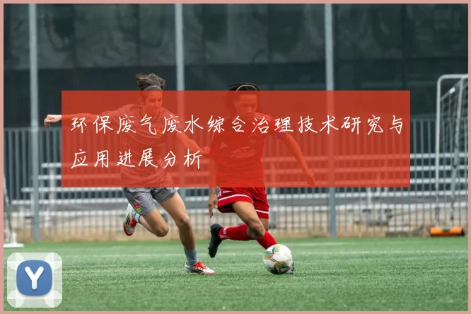 环保废气废水综合治理技术研究与应用进展分析