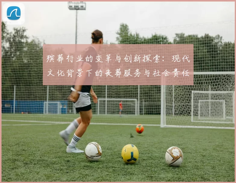 殡葬行业的变革与创新探索：现代文化背景下的丧葬服务与社会责任