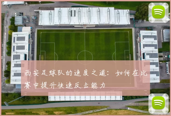 西安足球队的速度之道：如何在比赛中提升快速反击能力