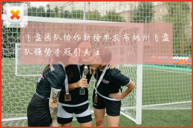 飞盘团队协作新榜单发布杭州飞盘队强势夺冠引关注