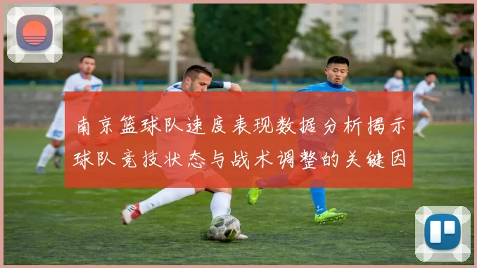 南京篮球队速度表现数据分析揭示球队竞技状态与战术调整的关键因素