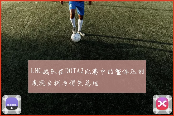 LNG战队在DOTA2比赛中的整体压制表现分析与得失总结