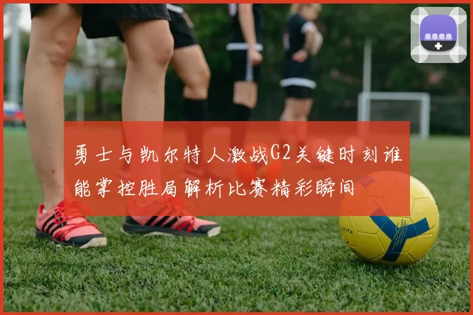 勇士与凯尔特人激战G2关键时刻谁能掌控胜局解析比赛精彩瞬间