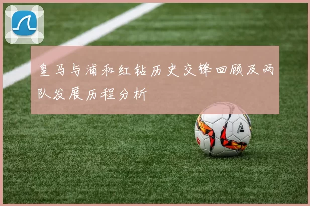 皇马与浦和红钻历史交锋回顾及两队发展历程分析