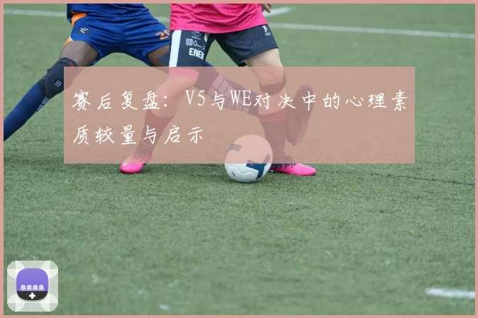 赛后复盘：V5与WE对决中的心理素质较量与启示