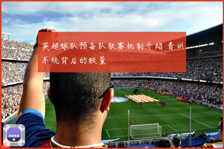 英超球队预备队联赛机制介绍 青训系统背后的较量