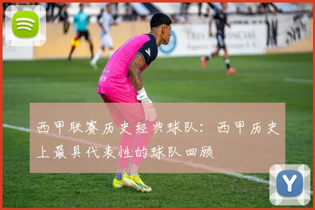 西甲联赛历史经典球队：西甲历史上最具代表性的球队回顾