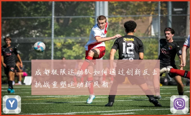 成都极限运动队如何通过创新反击挑战重塑运动新风潮