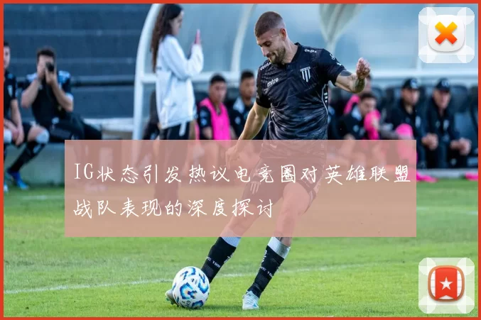 IG状态引发热议电竞圈对英雄联盟战队表现的深度探讨