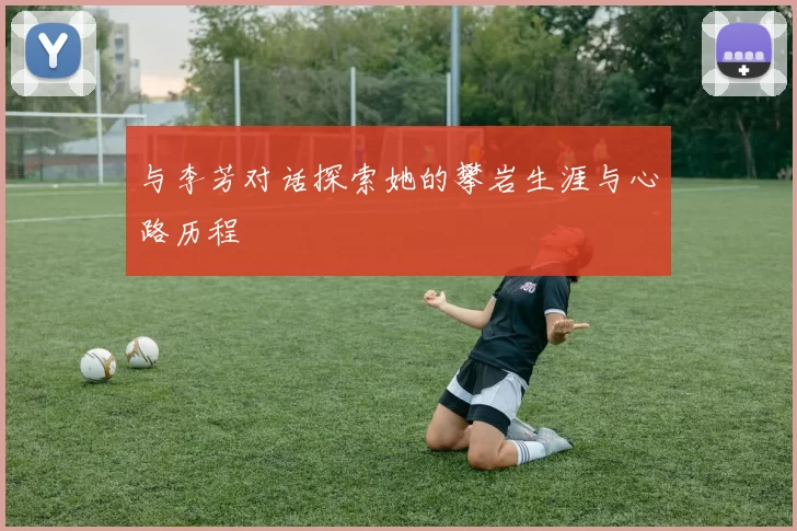 与李芳对话探索她的攀岩生涯与心路历程
