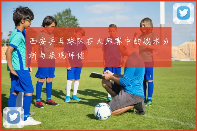 西安乒乓球队在大师赛中的战术分析与表现评估