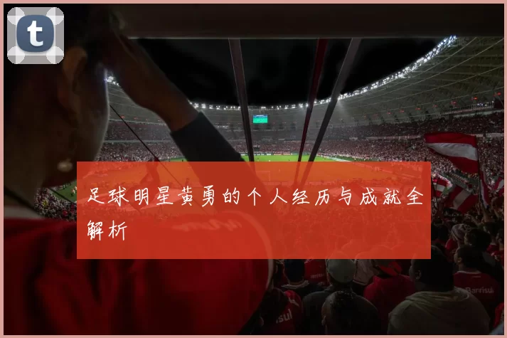 足球明星黄勇的个人经历与成就全解析