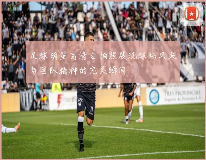 足球明星高清合拍照展现球场风采与团队精神的完美瞬间