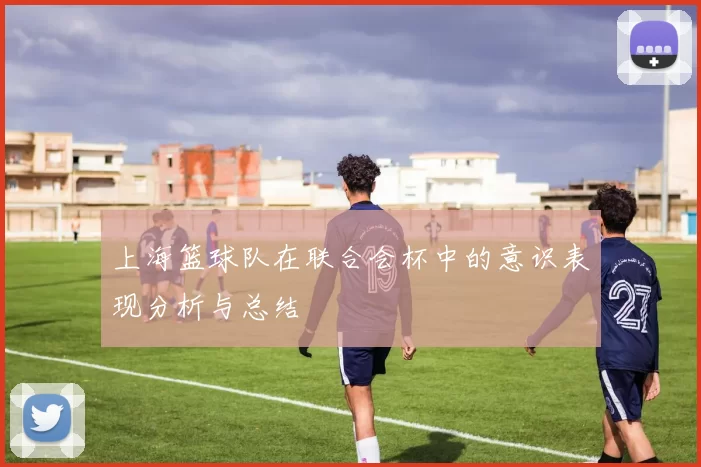 上海篮球队在联合会杯中的意识表现分析与总结