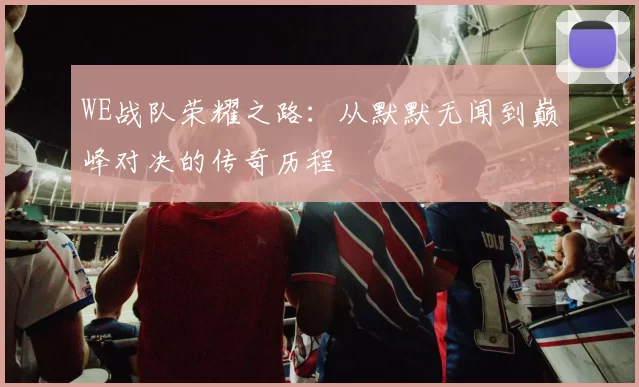 WE战队荣耀之路：从默默无闻到巅峰对决的传奇历程