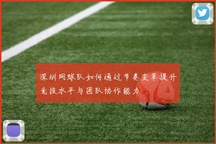 深圳网球队如何通过节奏变革提升竞技水平与团队协作能力