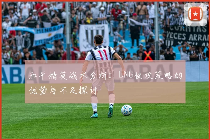 和平精英战术分析：LNG快攻策略的优势与不足探讨