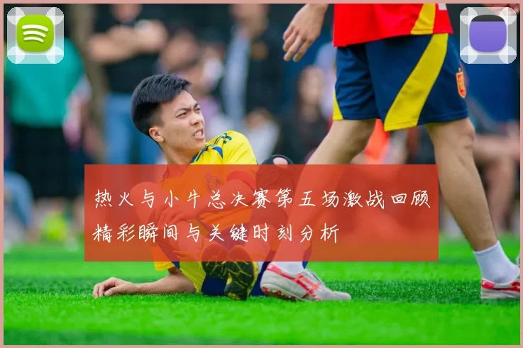 热火与小牛总决赛第五场激战回顾精彩瞬间与关键时刻分析