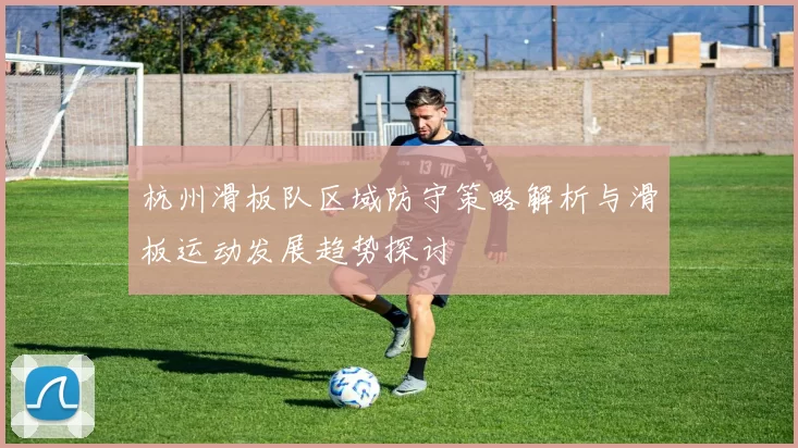 杭州滑板队区域防守策略解析与滑板运动发展趋势探讨