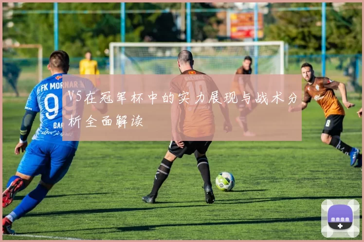 V5在冠军杯中的实力展现与战术分析全面解读