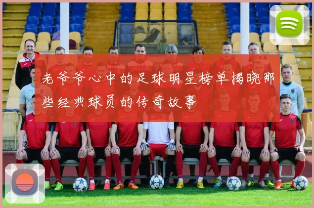 老爷爷心中的足球明星榜单揭晓那些经典球员的传奇故事
