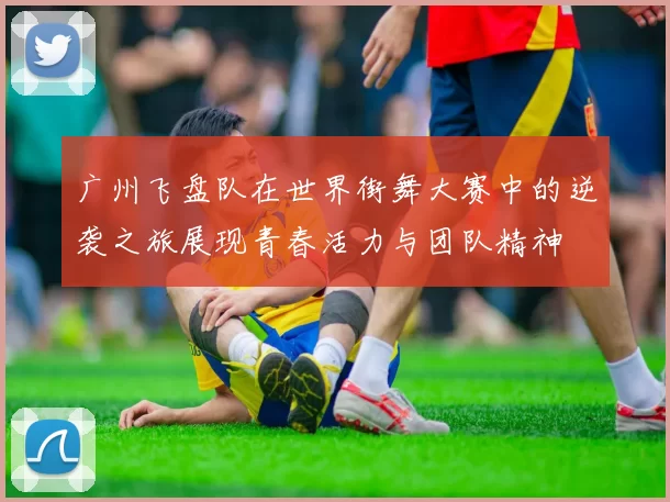 广州飞盘队在世界街舞大赛中的逆袭之旅展现青春活力与团队精神