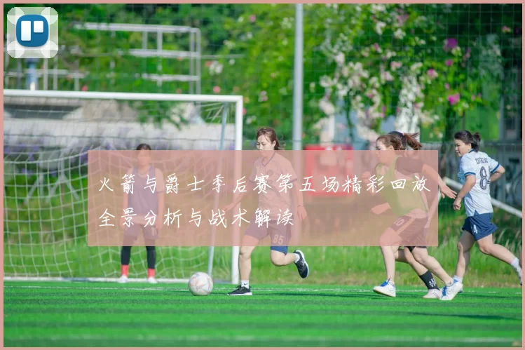 火箭与爵士季后赛第五场精彩回放全景分析与战术解读