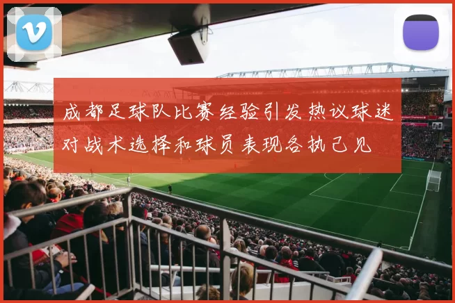 成都足球队比赛经验引发热议球迷对战术选择和球员表现各执己见
