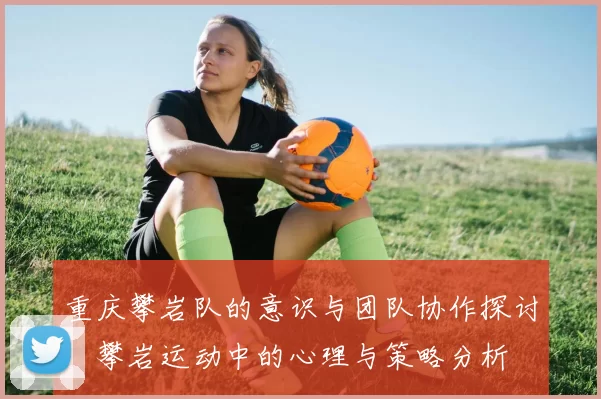 重庆攀岩队的意识与团队协作探讨：攀岩运动中的心理与策略分析