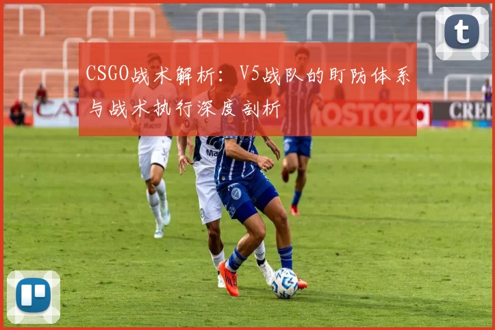 CSGO战术解析：V5战队的盯防体系与战术执行深度剖析