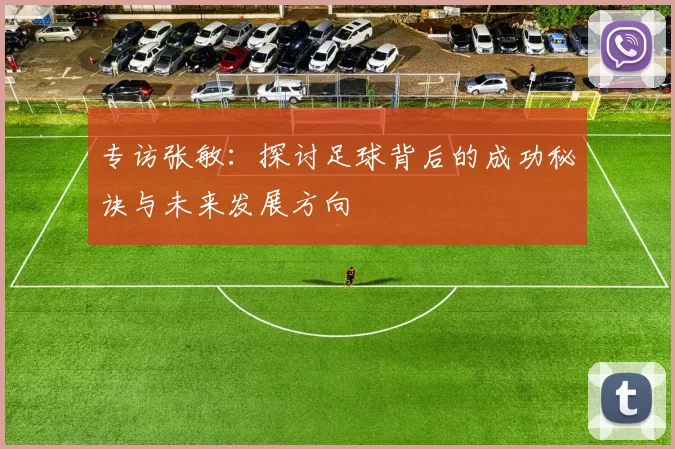 专访张敏：探讨足球背后的成功秘诀与未来发展方向